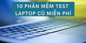Top 10 các phần mềm test laptop cũ và cách sử dụng hiệu quả 100%