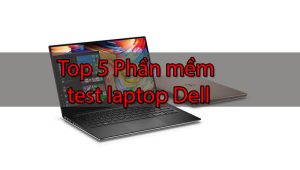 Top 5 Phần mềm test laptop Dell chuyên nghiệp chính xác hiệu quả 100%